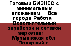 Готовый БИЗНЕС с минимальным вложением! - Все города Работа » Дополнительный заработок и сетевой маркетинг   . Мурманская обл.,Полярный г.